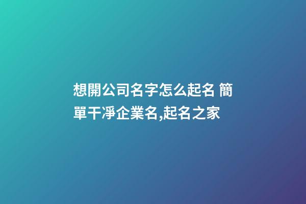 想開公司名字怎么起名 簡單干凈企業名,起名之家-第1張-公司起名-玄機派